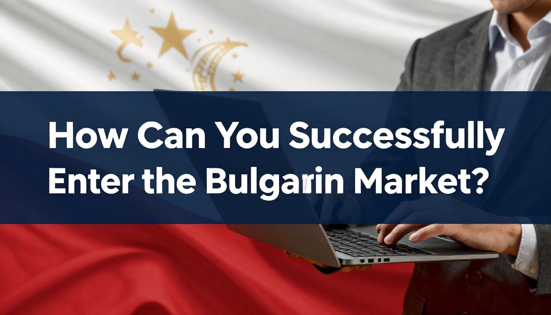 Bulgaristan Pazarına Nasıl Başarıyla Giriş Yapabilirsiniz?*