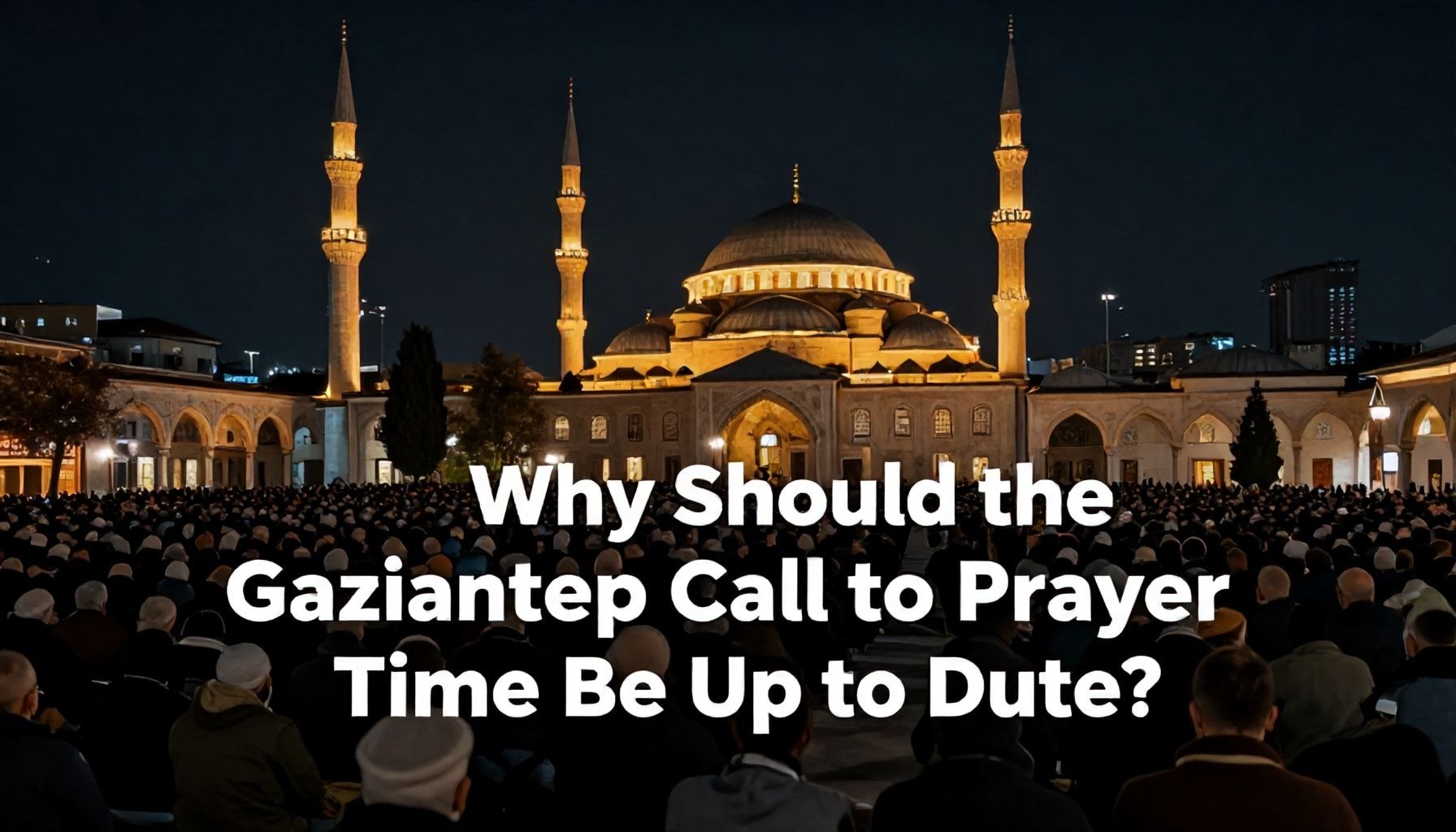 Neden Gaziantep Ezan Vakti Güncel Olmalı?*