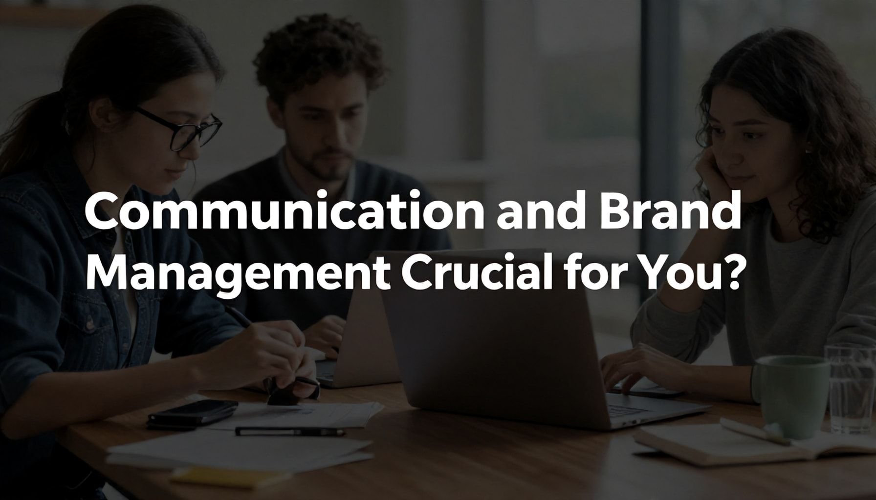 Neden İletişim ve Marka Yönetimi Sizin İçin Hayati Önem Taşıyor?*