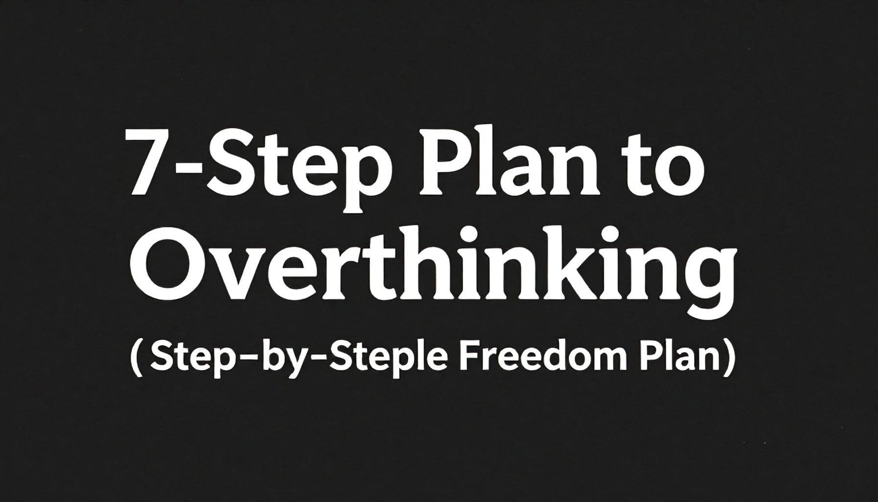 Overthinking’den Kurtulmak İçin 7 Adım Planı (Step-by-Step Freedom Plan)*