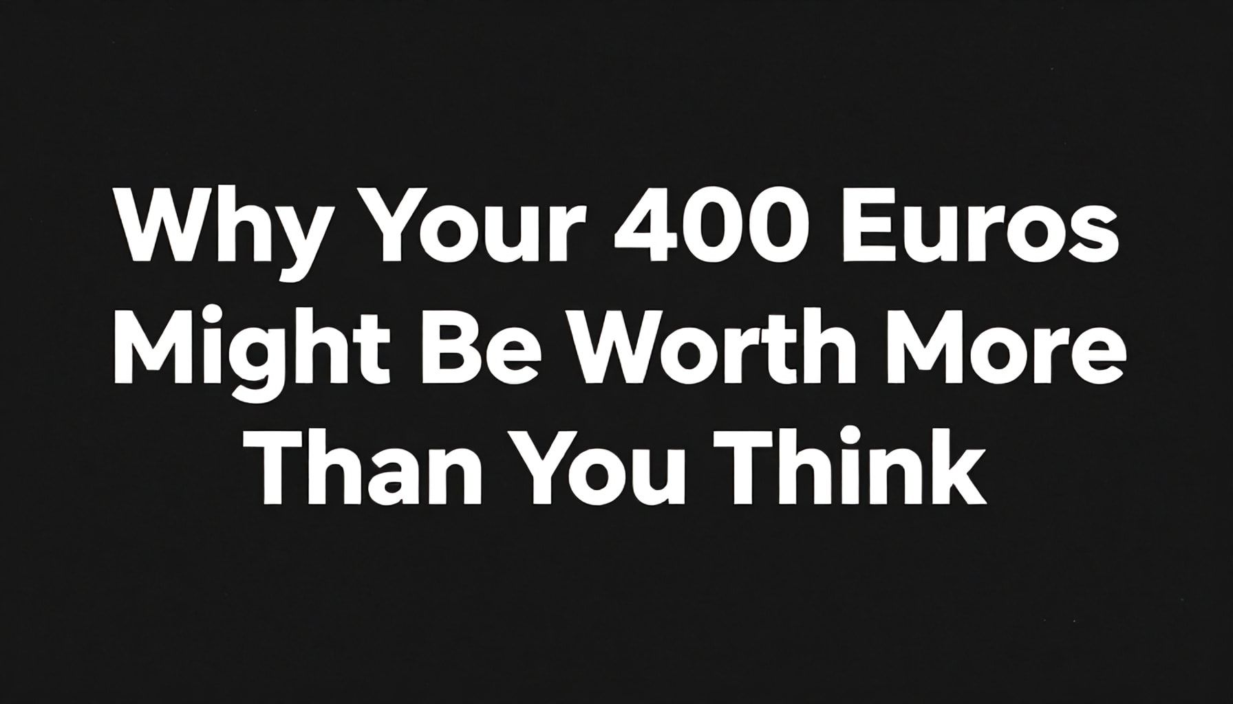 Why Your 400 Euros Might Be Worth More Than You Think*
